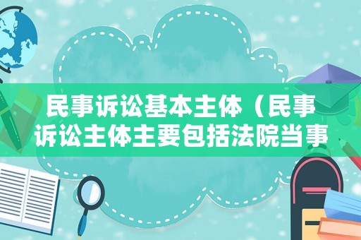 民事訴訟基本主體（民事訴訟主體主要包括法院當(dāng)事人）