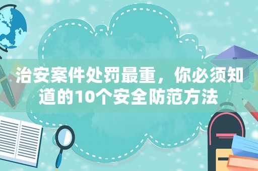 治安案件處罰最重，你必須知道的10個(gè)安全防范方法