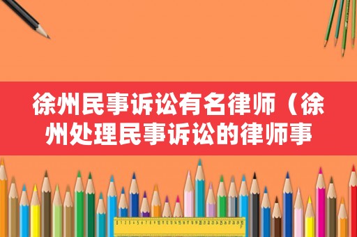 徐州民事訴訟有名律師（徐州處理民事訴訟的律師事務(wù)所）