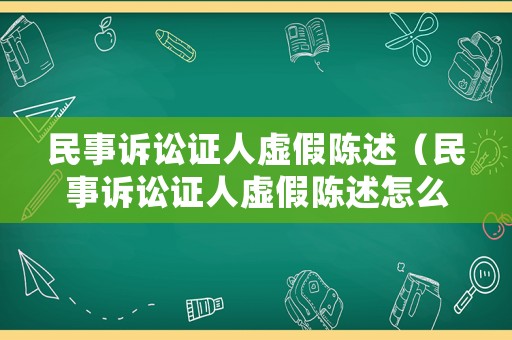 民事訴訟證人虛假陳述（民事訴訟證人虛假陳述怎么處理）
