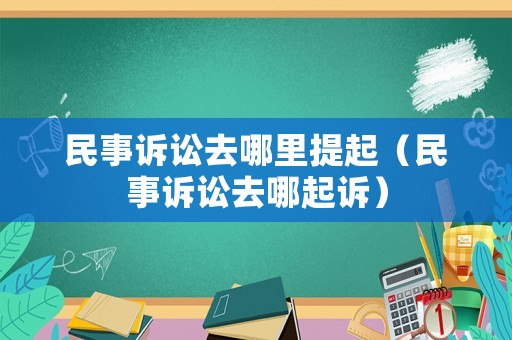 民事訴訟去哪里提起（民事訴訟去哪起訴）