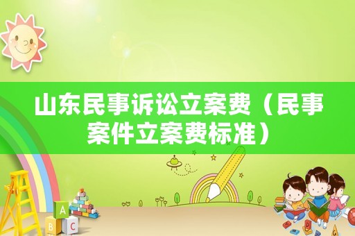 山東民事訴訟立案費(fèi)（民事案件立案費(fèi)標(biāo)準(zhǔn)）