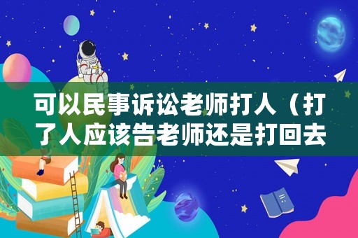 可以民事訴訟老師打人（打了人應(yīng)該告老師還是打回去）