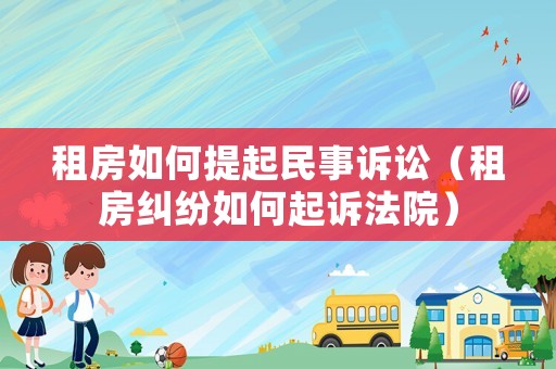 租房如何提起民事訴訟（租房糾紛如何起訴法院）