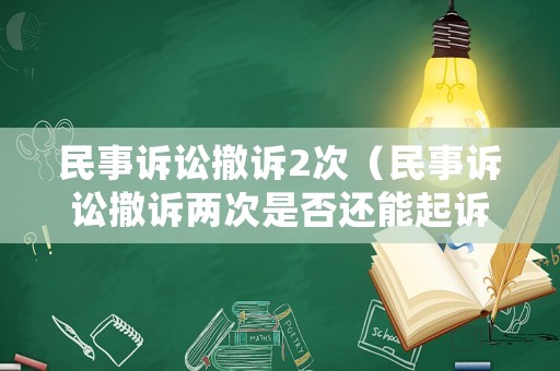 民事訴訟撤訴2次（民事訴訟撤訴兩次是否還能起訴）