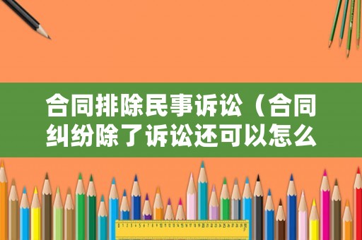合同排除民事訴訟（合同糾紛除了訴訟還可以怎么解決）