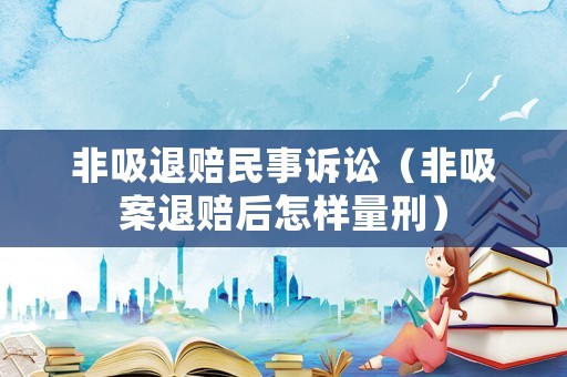 非吸退賠民事訴訟（非吸案退賠后怎樣量刑）