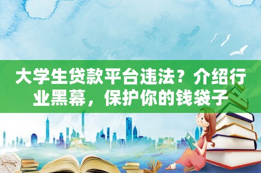 大學(xué)生貸款平臺(tái)違法？介紹行業(yè)黑幕，保護(hù)你的錢袋子