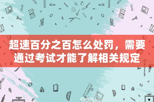超速百分之百怎么處罰，需要通過考試才能了解相關(guān)規(guī)定