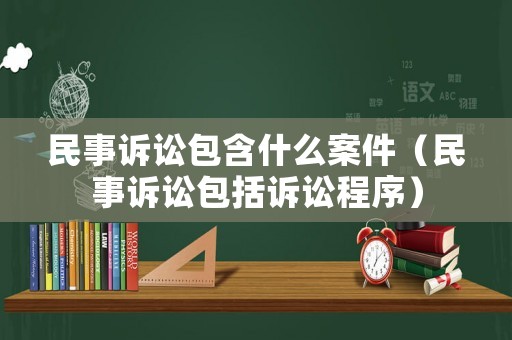 民事訴訟包含什么案件（民事訴訟包括訴訟程序）