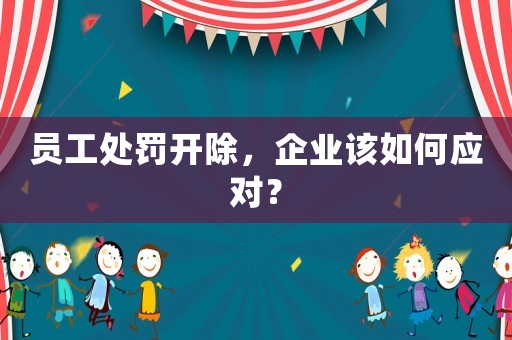 員工處罰開除，企業(yè)該如何應對？