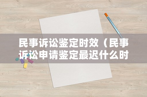民事訴訟鑒定時效（民事訴訟申請鑒定最遲什么時候）
