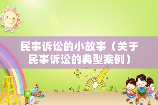 民事訴訟的小故事（關(guān)于民事訴訟的典型案例）