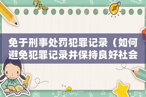 免于刑事處罰犯罪記錄（如何避免犯罪記錄并保持良好社會(huì)形象）