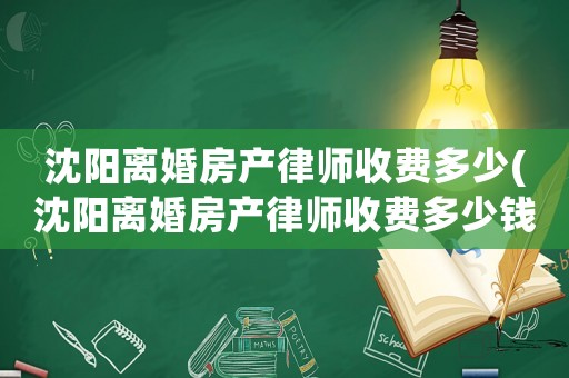 沈陽離婚房產(chǎn)律師收費多少(沈陽離婚房產(chǎn)律師收費多少錢)