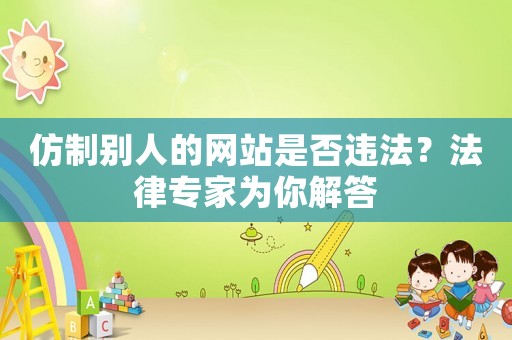 仿制別人的網(wǎng)站是否違法？法律專家為你解答