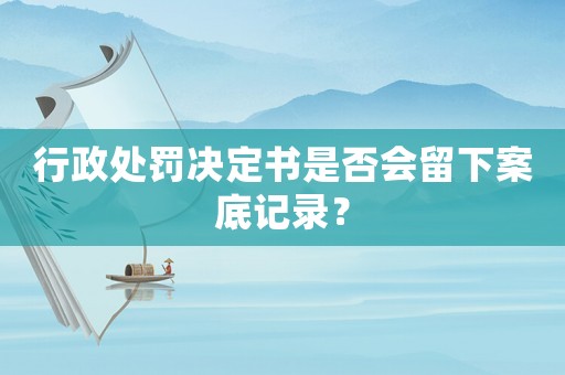 行政處罰決定書是否會留下案底記錄？