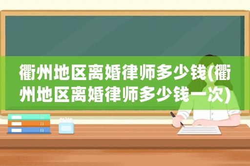 衢州地區(qū)離婚律師多少錢(衢州地區(qū)離婚律師多少錢一次)