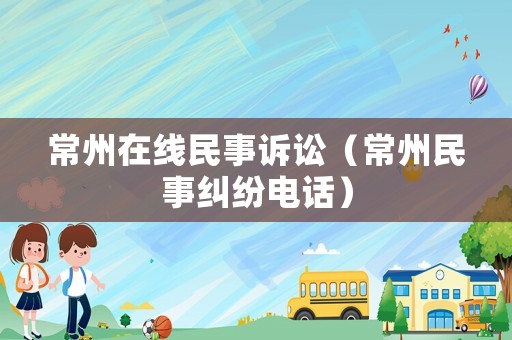常州在線民事訴訟（常州民事糾紛電話）