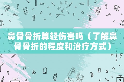 鼻骨骨折算輕傷害嗎（了解鼻骨骨折的程度和治療方式）