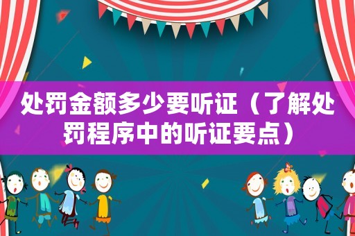 處罰金額多少要聽(tīng)證（了解處罰程序中的聽(tīng)證要點(diǎn)）