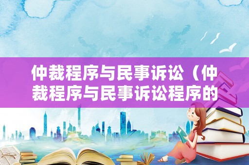 仲裁程序與民事訴訟（仲裁程序與民事訴訟程序的關(guān)系）