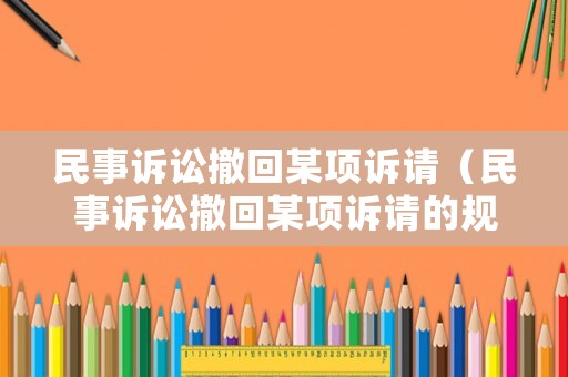 民事訴訟撤回某項(xiàng)訴請(qǐng)（民事訴訟撤回某項(xiàng)訴請(qǐng)的規(guī)定）
