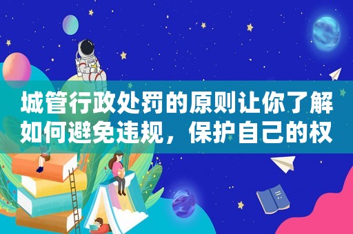 城管行政處罰的原則讓你了解如何避免違規(guī)，保護(hù)自己的權(quán)益
