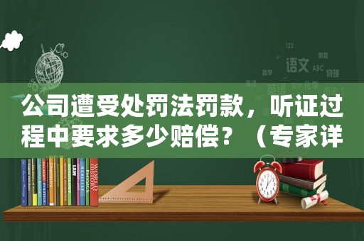 公司遭受處罰法罰款，聽證過(guò)程中要求多少賠償？（專家詳細(xì)解讀）