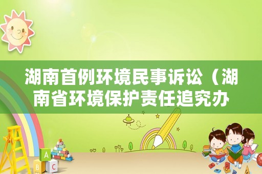 湖南首例環(huán)境民事訴訟（湖南省環(huán)境保護(hù)責(zé)任追究辦法）