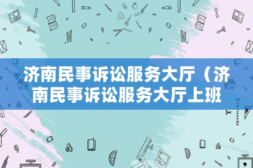 濟(jì)南民事訴訟服務(wù)大廳（濟(jì)南民事訴訟服務(wù)大廳上班時間）