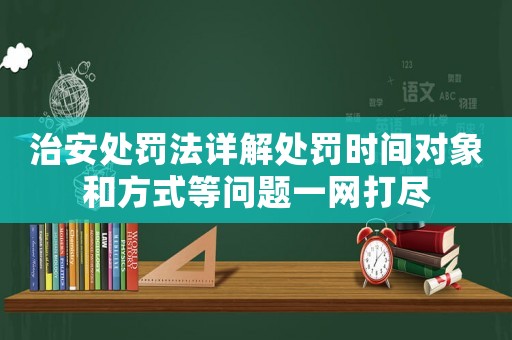 治安處罰法詳解處罰時間對象和方式等問題一網(wǎng)打盡