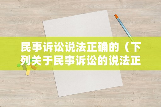 民事訴訟說(shuō)法正確的（下列關(guān)于民事訴訟的說(shuō)法正確）