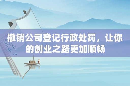 撤銷公司登記行政處罰，讓你的創(chuàng)業(yè)之路更加順暢