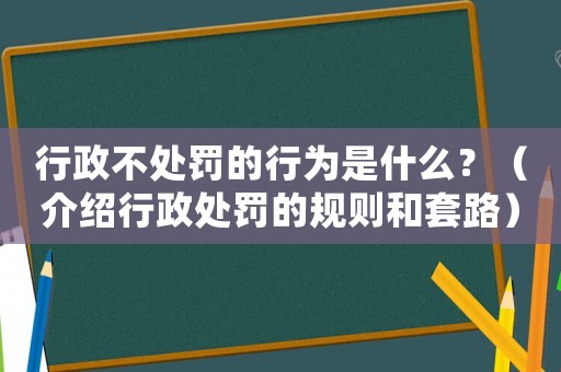行政不處罰的行為是什么？（介紹行政處罰的規(guī)則和套路）