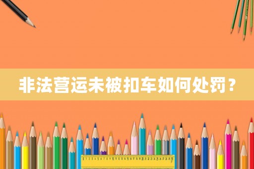 非法營(yíng)運(yùn)未被扣車(chē)如何處罰？