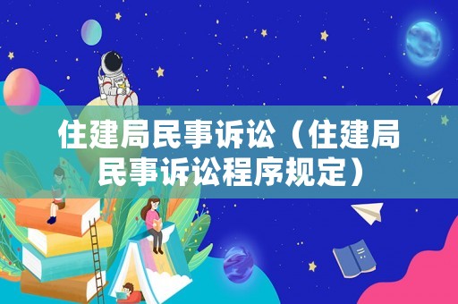 住建局民事訴訟（住建局民事訴訟程序規(guī)定）