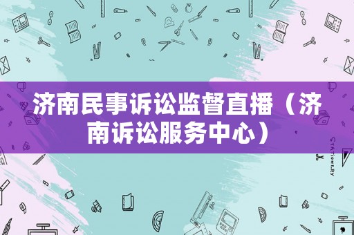 濟南民事訴訟監(jiān)督直播（濟南訴訟服務(wù)中心）