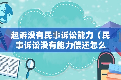 起訴沒有民事訴訟能力（民事訴訟沒有能力償還怎么辦）