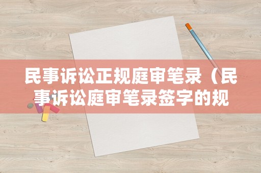 民事訴訟正規(guī)庭審筆錄（民事訴訟庭審筆錄簽字的規(guī)定）