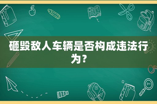 砸毀敵人車(chē)輛是否構(gòu)成違法行為？