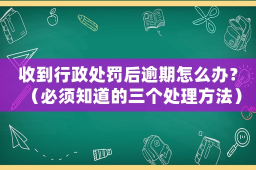 收到行政處罰后逾期怎么辦？（必須知道的三個(gè)處理方法）
