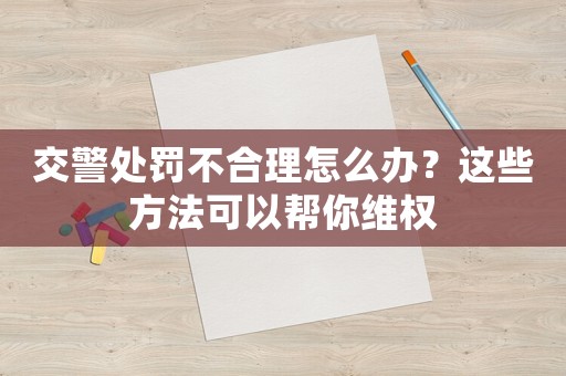 交警處罰不合理怎么辦？這些方法可以幫你維權