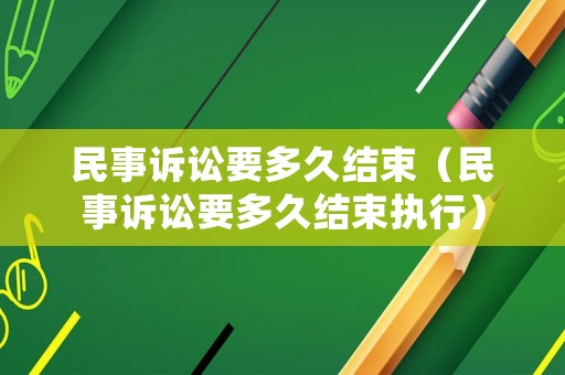 民事訴訟要多久結(jié)束（民事訴訟要多久結(jié)束執(zhí)行）