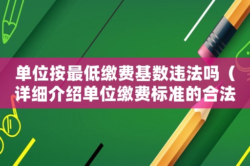 單位按最低繳費(fèi)基數(shù)違法嗎（詳細(xì)介紹單位繳費(fèi)標(biāo)準(zhǔn)的合法性）