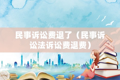 民事訴訟費(fèi)退了（民事訴訟法訴訟費(fèi)退費(fèi)）