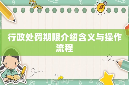 行政處罰期限介紹含義與操作流程