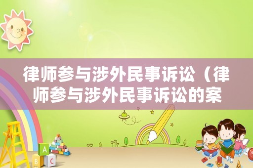 律師參與涉外民事訴訟（律師參與涉外民事訴訟的案例）