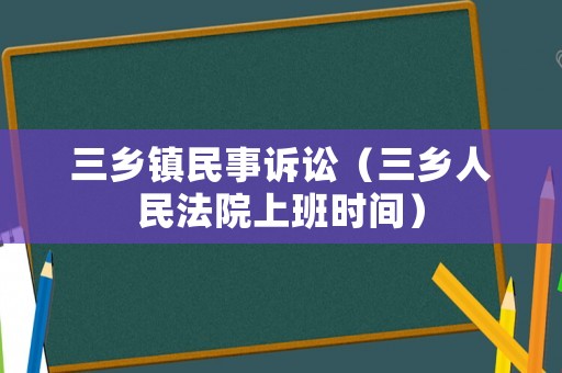 三鄉(xiāng)鎮(zhèn)民事訴訟（三鄉(xiāng)人民法院上班時(shí)間）