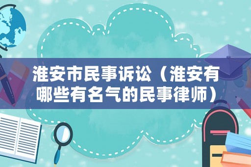 淮安市民事訴訟（淮安有哪些有名氣的民事律師）